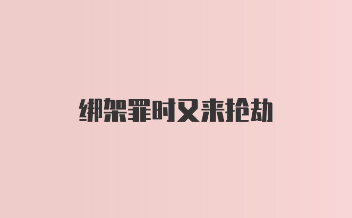 绑架罪时又来抢劫