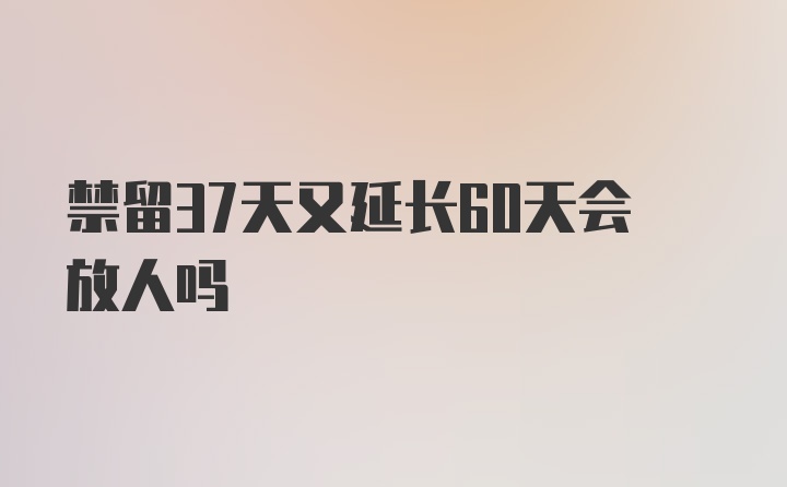 禁留37天又延长60天会放人吗