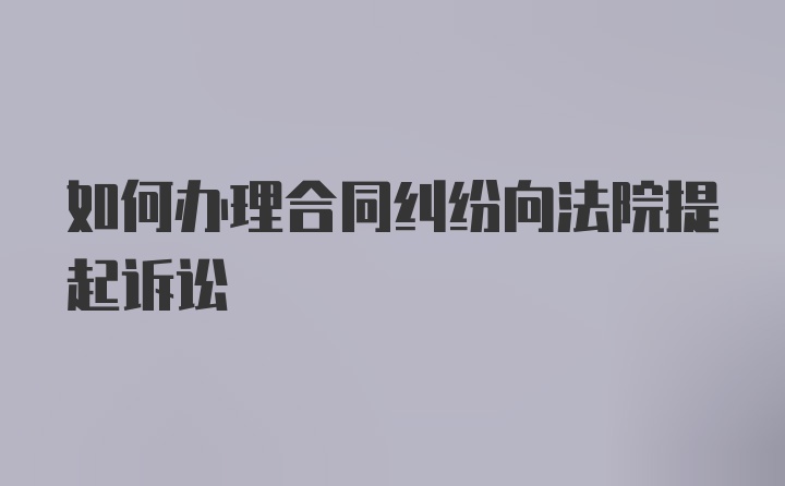 如何办理合同纠纷向法院提起诉讼