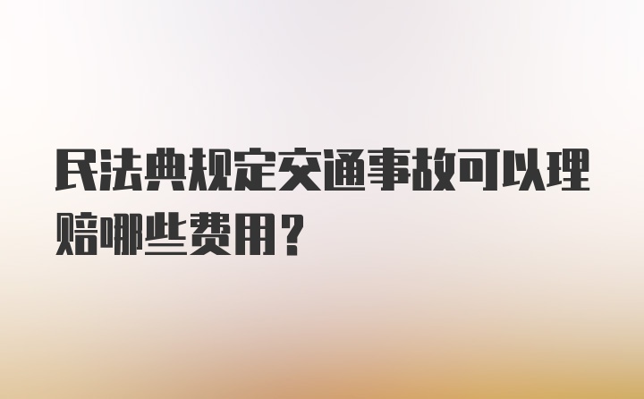 民法典规定交通事故可以理赔哪些费用？