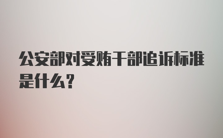 公安部对受贿干部追诉标准是什么？