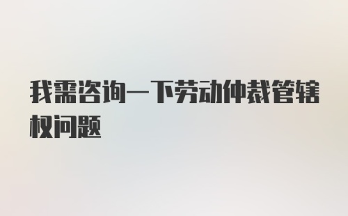 我需咨询一下劳动仲裁管辖权问题