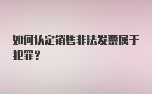 如何认定销售非法发票属于犯罪？