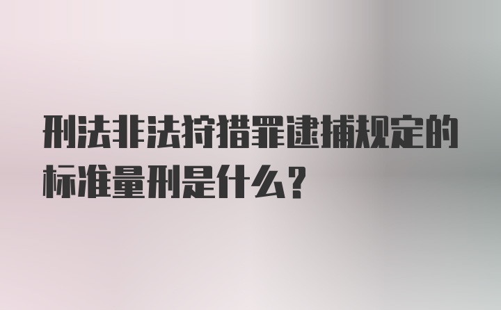 刑法非法狩猎罪逮捕规定的标准量刑是什么？