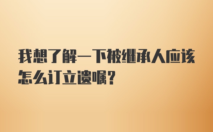 我想了解一下被继承人应该怎么订立遗嘱?