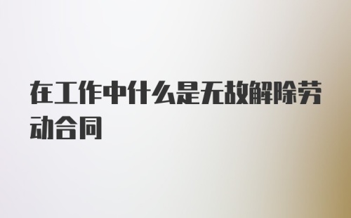 在工作中什么是无故解除劳动合同