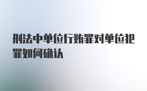 刑法中单位行贿罪对单位犯罪如何确认