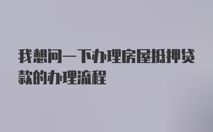 我想问一下办理房屋抵押贷款的办理流程