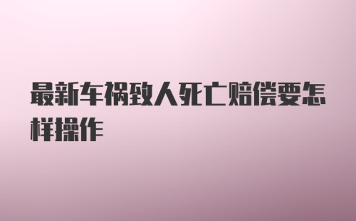 最新车祸致人死亡赔偿要怎样操作