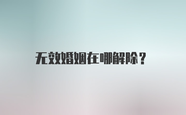 无效婚姻在哪解除？