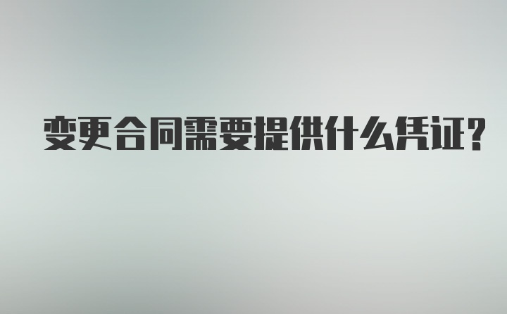 变更合同需要提供什么凭证？