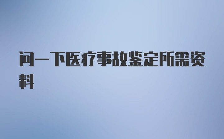 问一下医疗事故鉴定所需资料