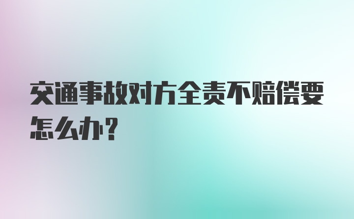 交通事故对方全责不赔偿要怎么办？