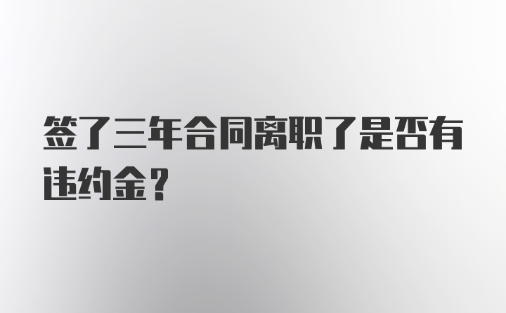 签了三年合同离职了是否有违约金？