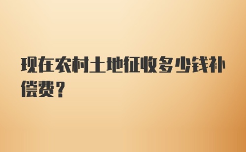 现在农村土地征收多少钱补偿费？