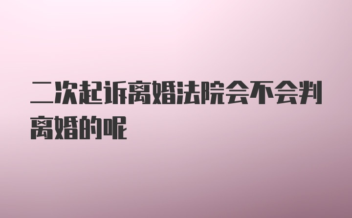 二次起诉离婚法院会不会判离婚的呢