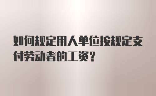 如何规定用人单位按规定支付劳动者的工资?