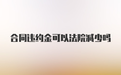 合同违约金可以法院减少吗