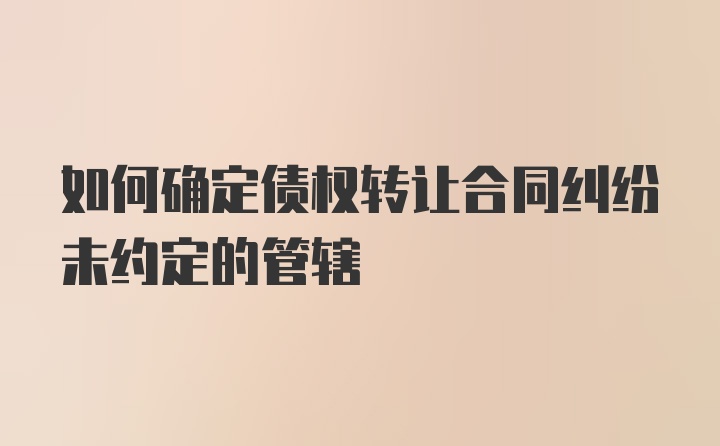 如何确定债权转让合同纠纷未约定的管辖