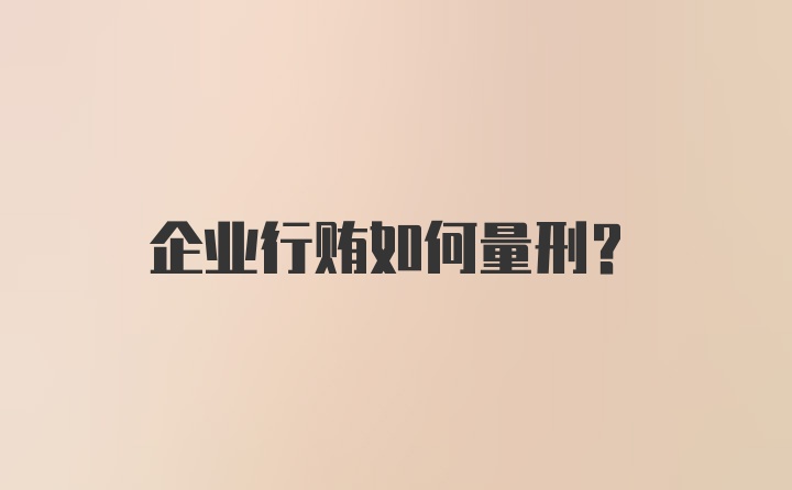 企业行贿如何量刑？