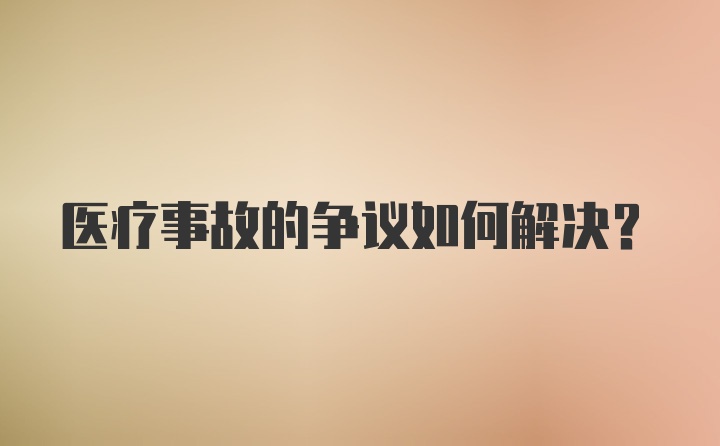 医疗事故的争议如何解决？