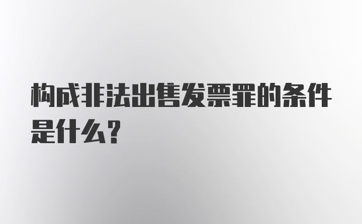 构成非法出售发票罪的条件是什么？