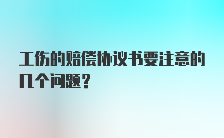 工伤的赔偿协议书要注意的几个问题？