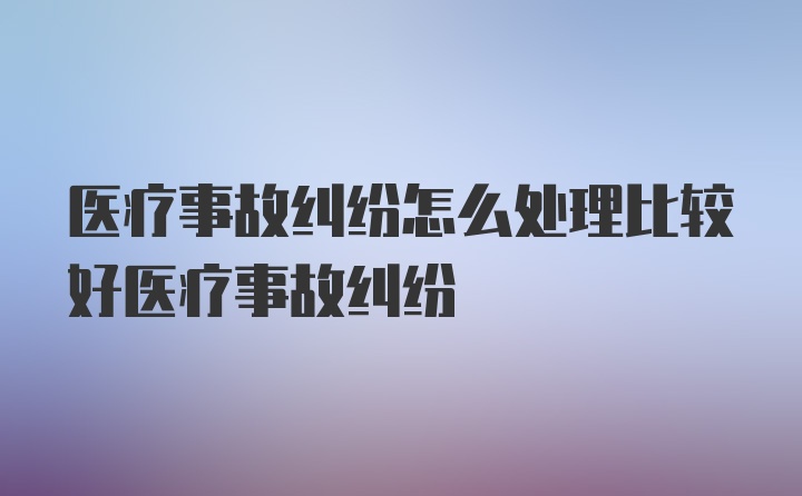 医疗事故纠纷怎么处理比较好医疗事故纠纷