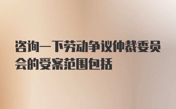 咨询一下劳动争议仲裁委员会的受案范围包括