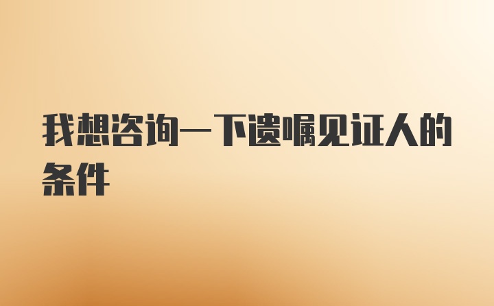 我想咨询一下遗嘱见证人的条件