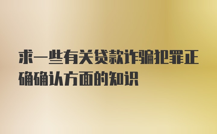 求一些有关贷款诈骗犯罪正确确认方面的知识