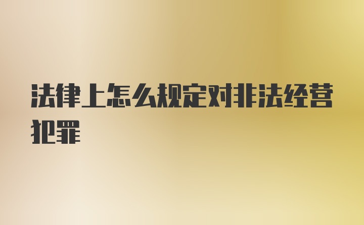 法律上怎么规定对非法经营犯罪