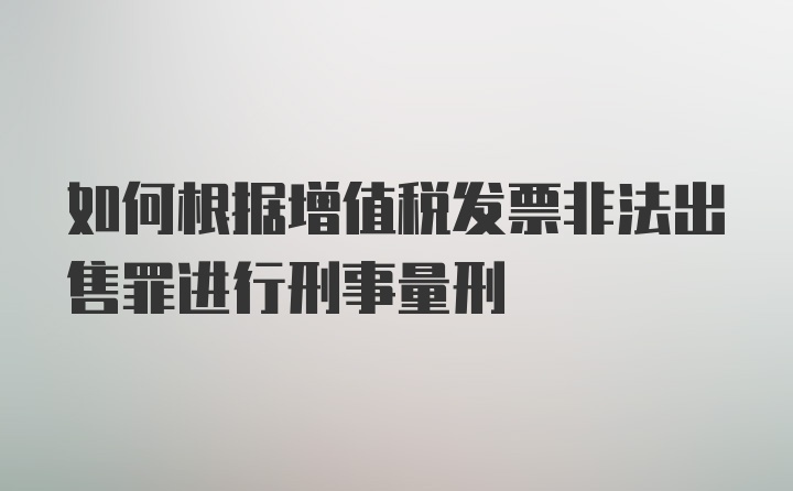 如何根据增值税发票非法出售罪进行刑事量刑