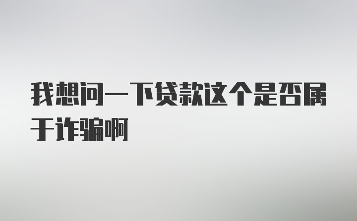 我想问一下贷款这个是否属于诈骗啊