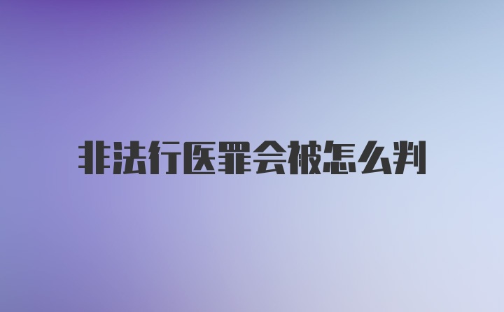 非法行医罪会被怎么判