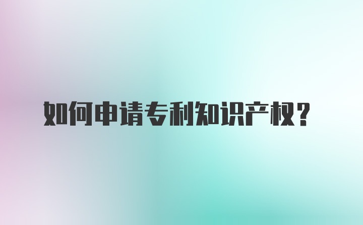 如何申请专利知识产权?