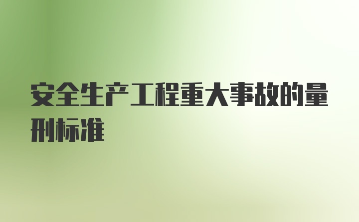 安全生产工程重大事故的量刑标准