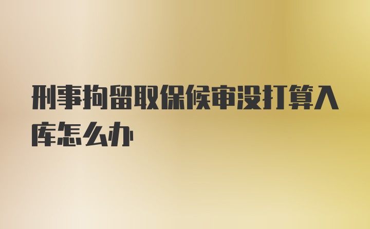 刑事拘留取保候审没打算入库怎么办