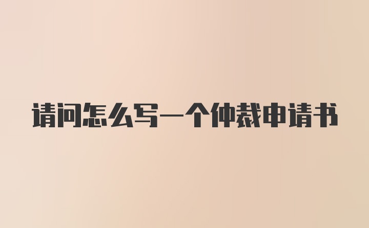 请问怎么写一个仲裁申请书