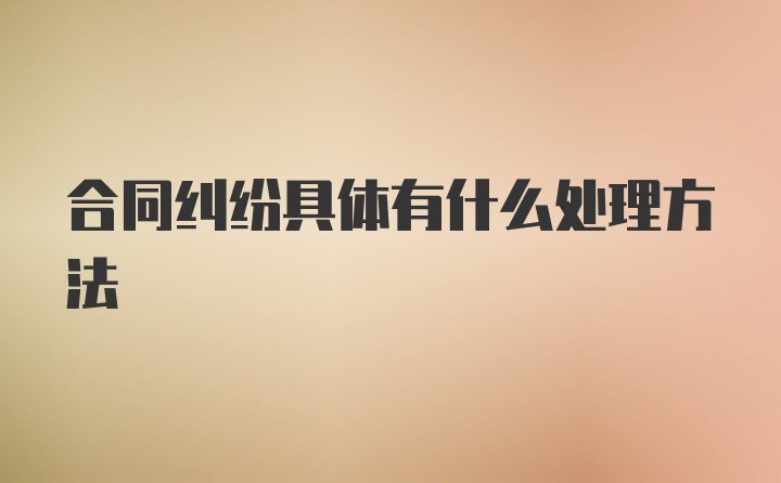 合同纠纷具体有什么处理方法