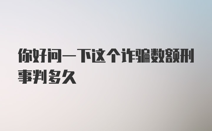 你好问一下这个诈骗数额刑事判多久