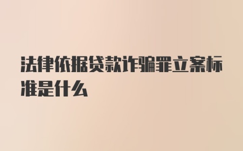 法律依据贷款诈骗罪立案标准是什么