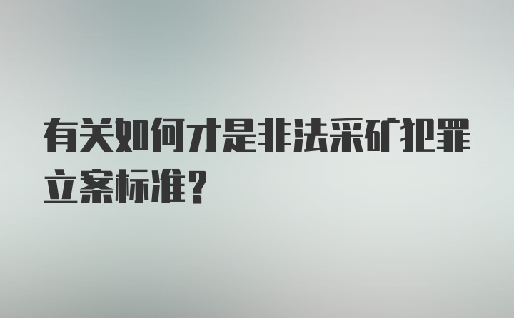 有关如何才是非法采矿犯罪立案标准?