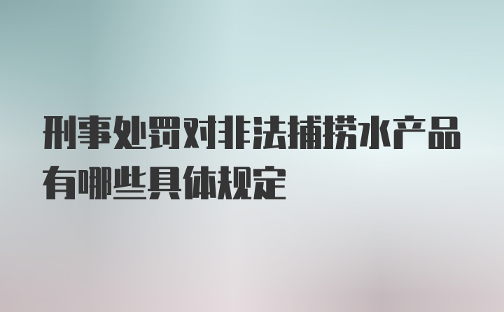 刑事处罚对非法捕捞水产品有哪些具体规定