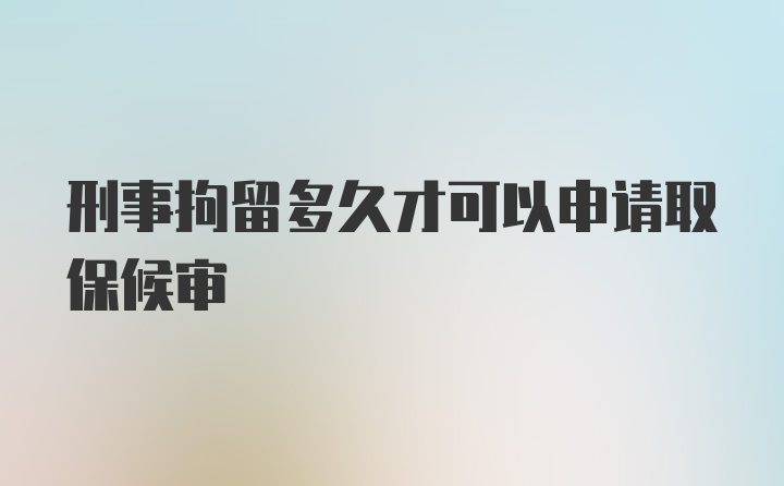 刑事拘留多久才可以申请取保候审