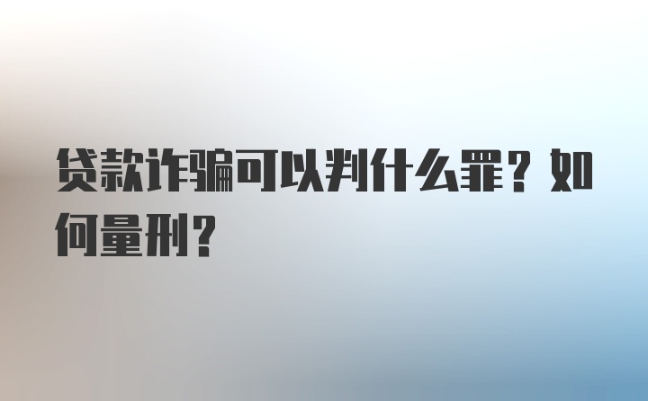 贷款诈骗可以判什么罪？如何量刑？