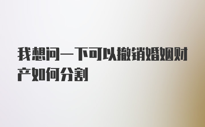 我想问一下可以撤销婚姻财产如何分割