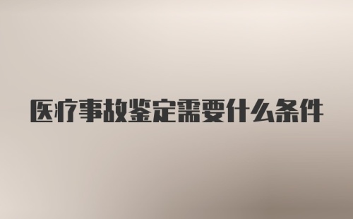 医疗事故鉴定需要什么条件