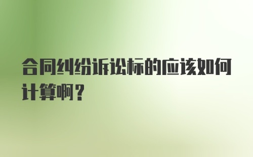 合同纠纷诉讼标的应该如何计算啊？