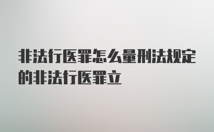 非法行医罪怎么量刑法规定的非法行医罪立